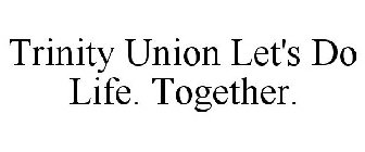 TRINITY UNION LET'S DO LIFE. TOGETHER.