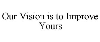 OUR VISION IS TO IMPROVE YOURS