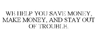 WE HELP YOU SAVE MONEY, MAKE MONEY, AND STAY OUT OF TROUBLE.