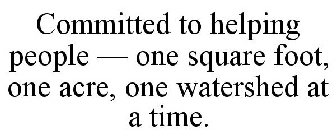 COMMITTED TO HELPING PEOPLE - ONE SQUARE FOOT, ONE ACRE, ONE WATERSHED AT A TIME.