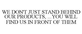 WE DON'T JUST STAND BEHIND OUR PRODUCTS...YOU WILL FIND US IN FRONT OF THEM