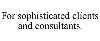 FOR SOPHISTICATED CLIENTS AND CONSULTANTS.