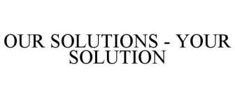 OUR SOLUTIONS - YOUR SOLUTION