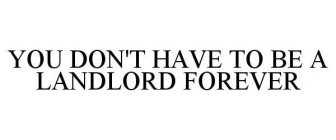 YOU DON'T HAVE TO BE A LANDLORD FOREVER