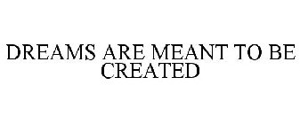 DREAMS ARE MEANT TO BE CREATED