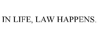 IN LIFE, LAW HAPPENS.