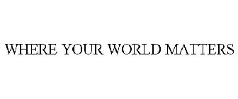 WHERE YOUR WORLD MATTERS