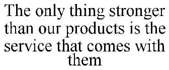 THE ONLY THING STRONGER THAN OUR PRODUCTS IS THE SERVICE THAT COMES WITH THEM