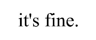 IT'S FINE.