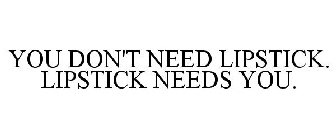 YOU DON'T NEED LIPSTICK. LIPSTICK NEEDSYOU.