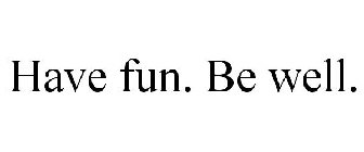 HAVE FUN. BE WELL.