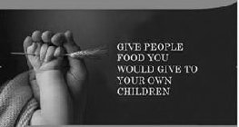 GIVE PEOPLE FOOD YOU WOULD GIVE TO YOUR OWN CHILDREN