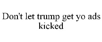 DON'T LET TRUMP GET YO ADS KICKED