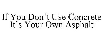 IF YOU DON'T USE CONCRETE IT'S YOUR OWN ASPHALT