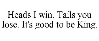 HEADS I WIN. TAILS YOU LOSE. IT'S GOOD TO BE KING.