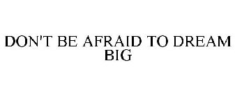 DON'T BE AFRAID TO DREAM BIG