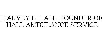 HARVEY L. HALL, FOUNDER OF HALL AMBULANCE SERVICE
