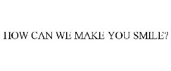 HOW CAN WE MAKE YOU SMILE?