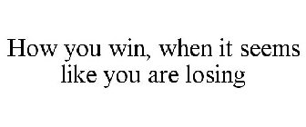 HOW YOU WIN, WHEN IT SEEMS LIKE YOU ARELOSING