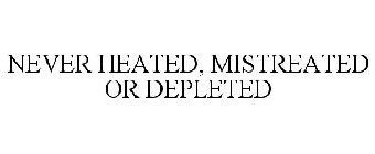 NEVER HEATED, MISTREATED OR DEPLETED