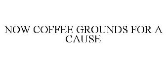 NOW COFFEE GROUNDS FOR A CAUSE