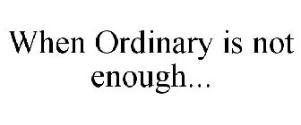 WHEN ORDINARY IS NOT ENOUGH...