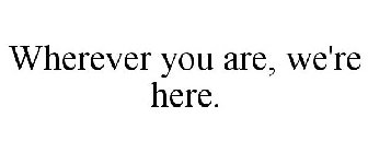 WHEREVER YOU ARE, WE'RE HERE.