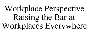 WORKPLACE PERSPECTIVE RAISING THE BAR AT WORKPLACES EVERYWHERE