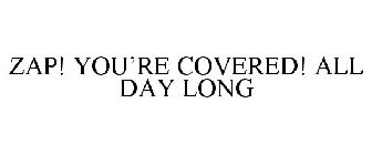 ZAP! YOU'RE COVERED! ALL DAY LONG!