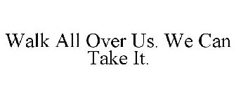 WALK ALL OVER US. WE CAN TAKE IT.