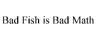 BAD FISH IS BAD MATH