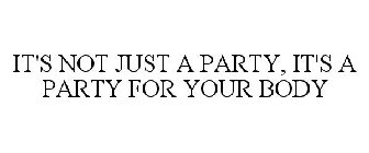 IT'S NOT JUST A PARTY, IT'S A PARTY FOR YOUR BODY