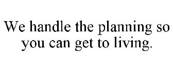 WE HANDLE THE PLANNING SO YOU CAN GET TO LIVING.