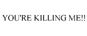 YOU'RE KILLING ME!!