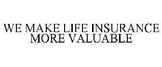 WE MAKE LIFE INSURANCE MORE VALUABLE