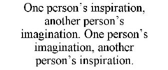 ONE PERSON'S INSPIRATION, ANOTHER PERSON'S IMAGINATION. ONE PERSON'S IMAGINATION, ANOTHER PERSON'S INSPIRATION.