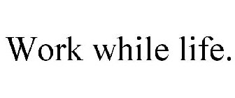 WORK WHILE LIFE.