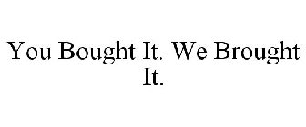 YOU BOUGHT IT. WE BROUGHT IT.