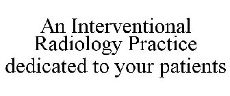 AN INTERVENTIONAL RADIOLOGY PRACTICE DEDICATED TO YOUR PATIENTS