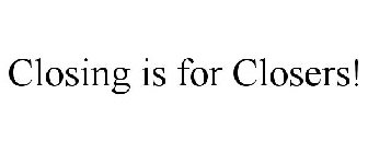 CLOSING IS FOR CLOSERS!