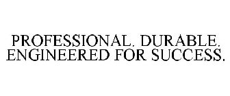 PROFESSIONAL. DURABLE. ENGINEERED FOR SUCCESS.