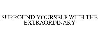 SURROUND YOURSELF WITH THE EXTRAORDINARY