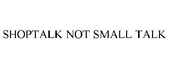 SHOPTALK NOT SMALL TALK
