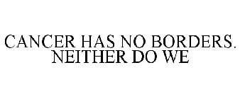 CANCER HAS NO BORDERS. NEITHER DO WE