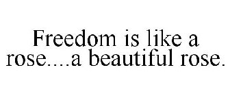 FREEDOM IS LIKE A ROSE....A BEAUTIFUL ROSE.