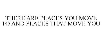 THERE ARE PLACES YOU MOVE TO AND PLACES THAT MOVE YOU