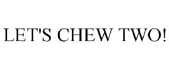 LET'S CHEW TWO!