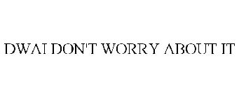 DWAI DON'T WORRY ABOUT IT
