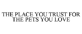 THE PLACE YOU TRUST FOR THE PETS YOU LOVE