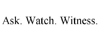 ASK. WATCH. WITNESS.